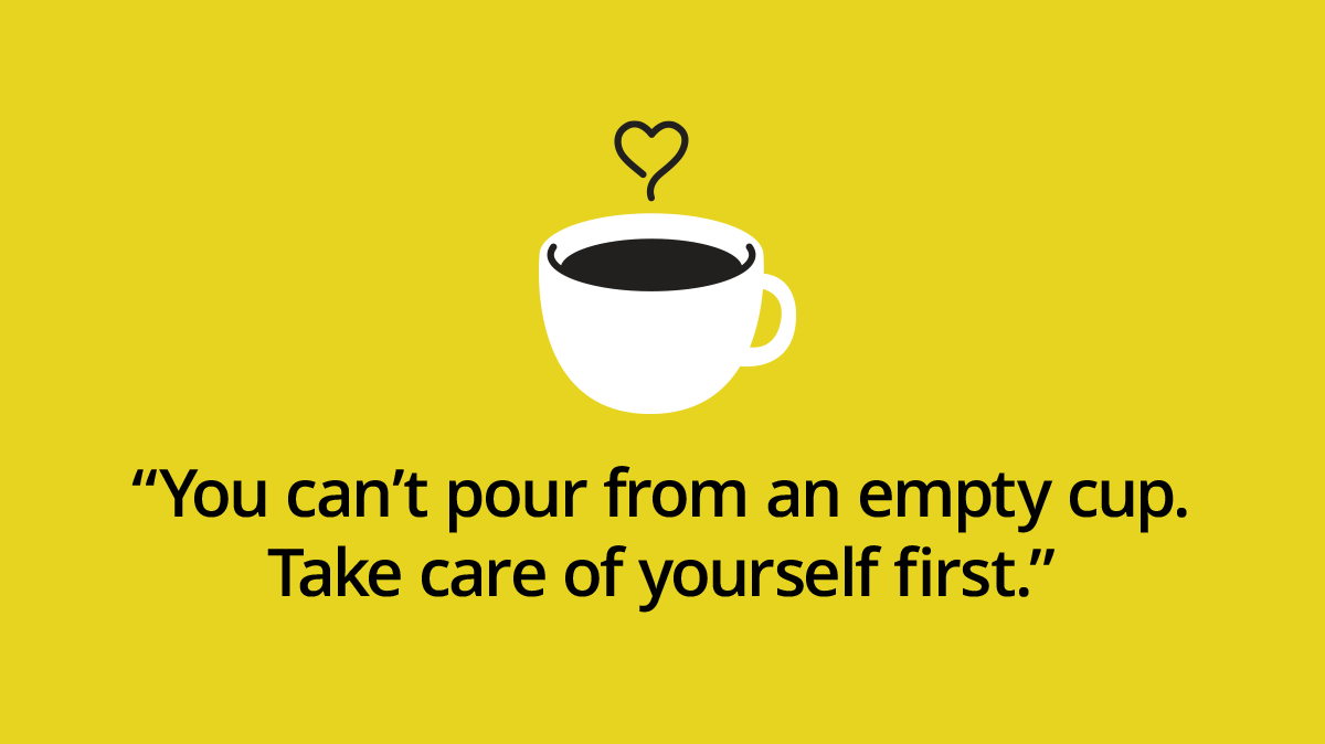 You can’t pour from an empty cup. Take care of yourself first.